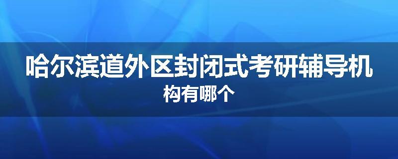 哈尔滨道外区封闭式考研辅导机构有哪个