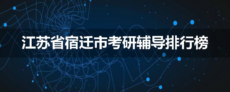 江苏省宿迁市考研辅导排行榜