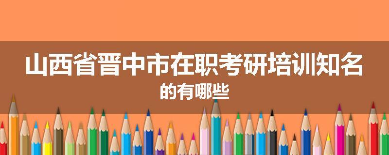 山西省晋中市在职考研培训知名的有哪些