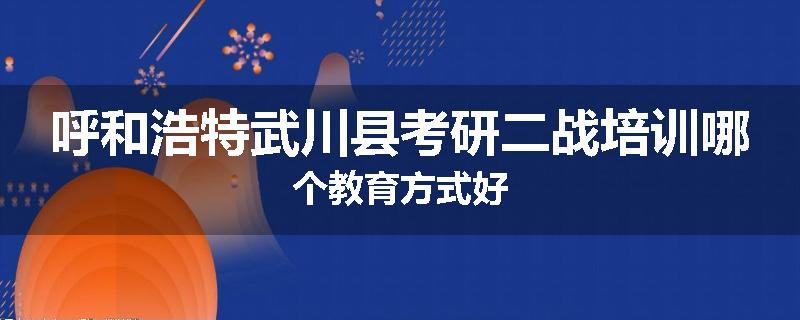 呼和浩特武川县考研二战培训哪个教育方式好