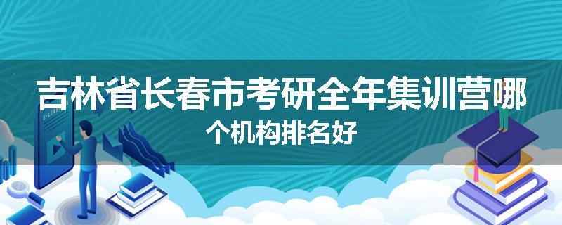 吉林省长春市考研全年集训营哪个机构排名好