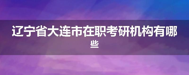 辽宁省大连市在职考研机构有哪些