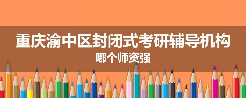 重庆渝中区封闭式考研辅导机构哪个师资强