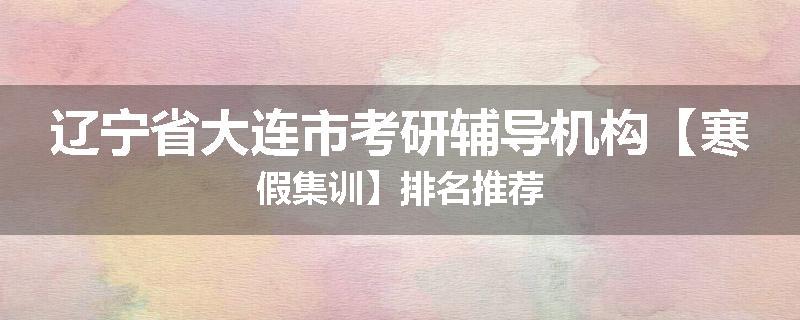 辽宁省大连市考研辅导机构【寒假集训】排名推荐