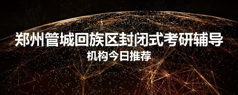 郑州管城回族区封闭式考研辅导机构今日推荐