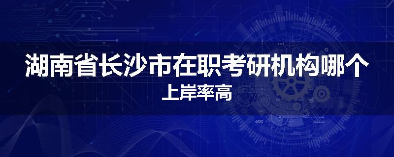 湖南省长沙市在职考研机构哪个上岸率高