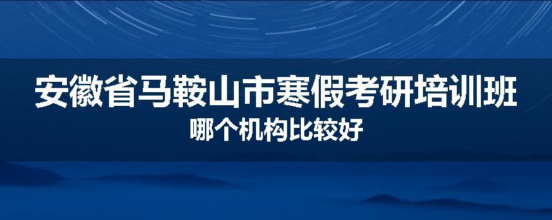 安徽省马鞍山市寒假考研培训班哪个机构比较好