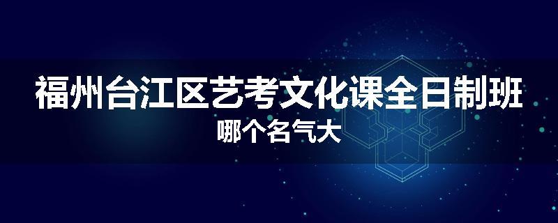 福州台江区艺考文化课全日制班哪个名气大