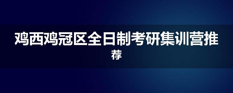鸡西鸡冠区全日制考研集训营推荐