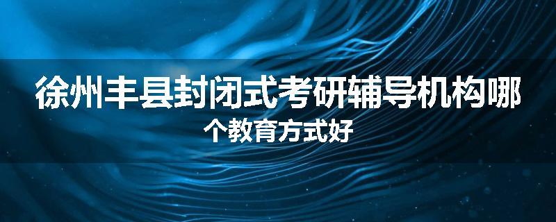 徐州丰县封闭式考研辅导机构哪个教育方式好