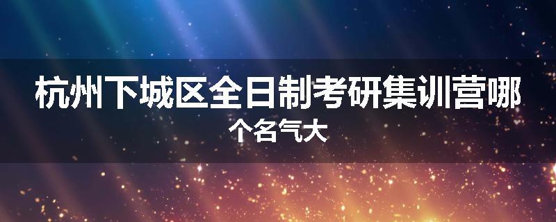 杭州下城区全日制考研集训营哪个名气大