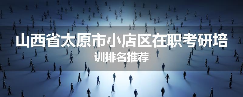 山西省太原市小店区在职考研培训排名推荐