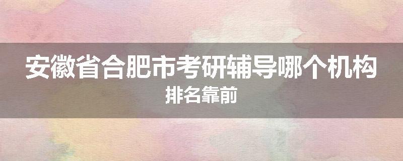 安徽省合肥市考研辅导哪个机构排名靠前