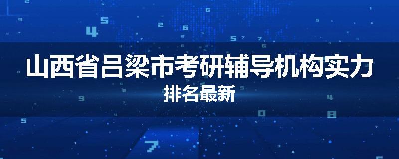 山西省吕梁市考研辅导机构实力排名最新