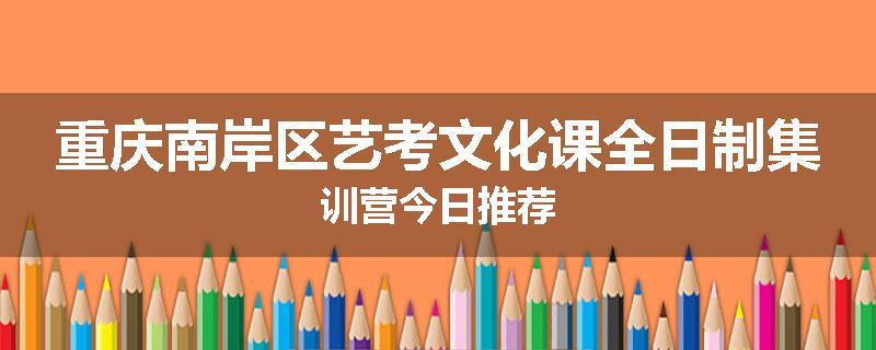 重庆南岸区艺考文化课全日制集训营今日推荐