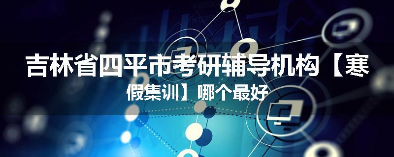 吉林省四平市考研辅导机构【寒假集训】哪个最好