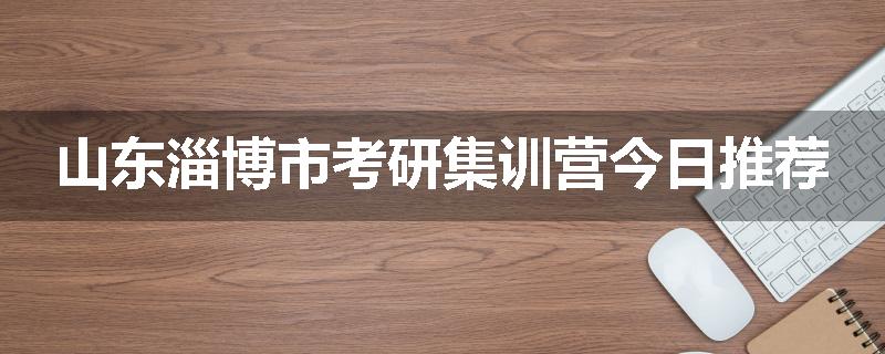 山东淄博市考研集训营今日推荐