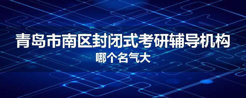 青岛市南区封闭式考研辅导机构哪个名气大