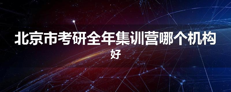 北京市考研全年集训营哪个机构好