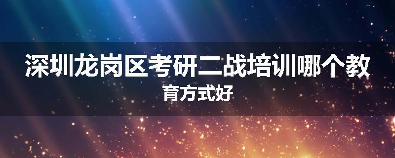 深圳龙岗区考研二战培训哪个教育方式好