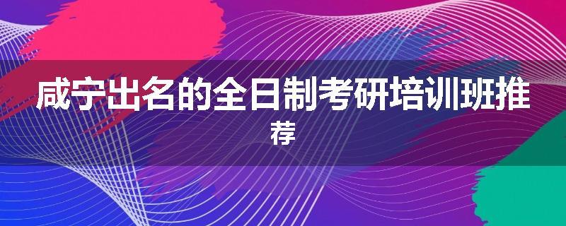 咸宁出名的全日制考研培训班推荐