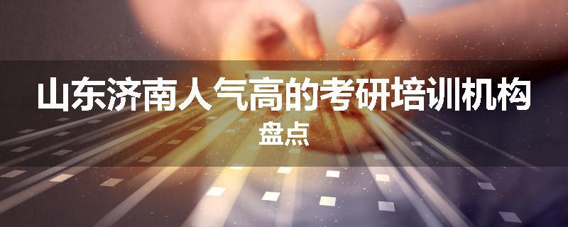 山东济南人气高的考研培训机构盘点