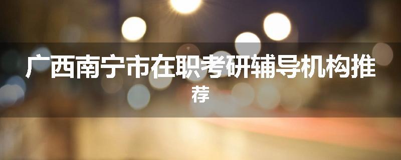 广西南宁市在职考研辅导机构推荐