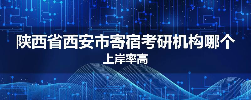 陕西省西安市寄宿考研机构哪个上岸率高