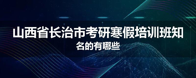 山西省长治市考研寒假培训班知名的有哪些