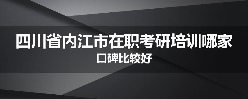 四川省内江市在职考研培训哪家口碑比较好