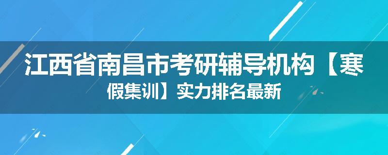 江西省南昌市考研辅导机构【寒假集训】实力排名最新