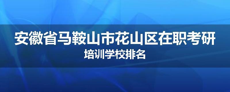 安徽省马鞍山市花山区在职考研培训学校排名