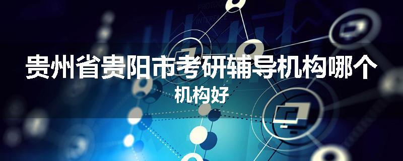 贵州省贵阳市考研辅导机构哪个机构好