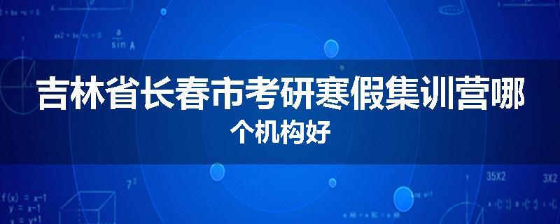 吉林省长春市考研寒假集训营哪个机构好