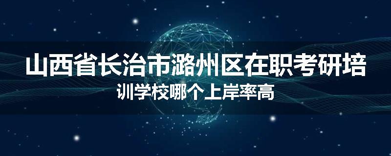 山西省长治市潞州区在职考研培训学校哪个上岸率高