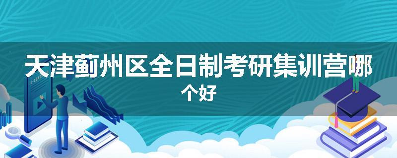 天津蓟州区全日制考研集训营哪个好