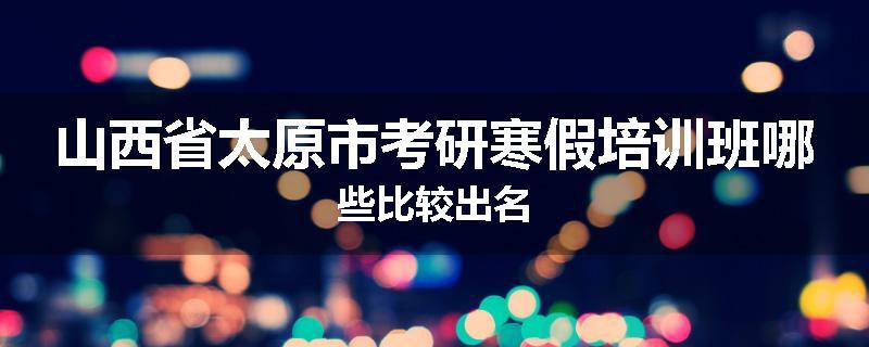 山西省太原市考研寒假培训班哪些比较出名