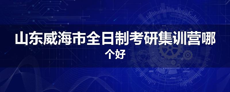 山东威海市全日制考研集训营哪个好