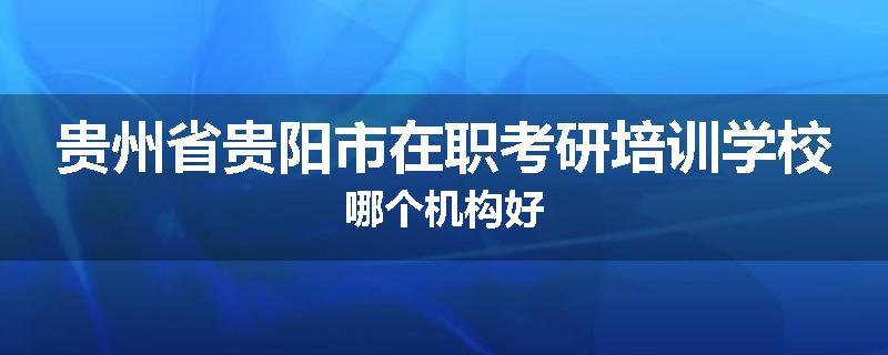 贵州省贵阳市在职考研培训学校哪个机构好