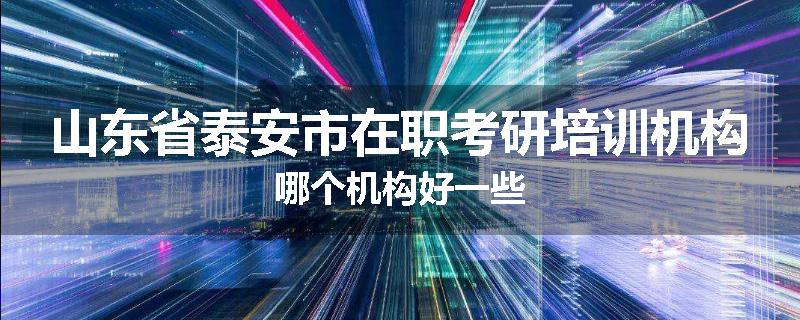 山东省泰安市在职考研培训机构哪个机构好一些