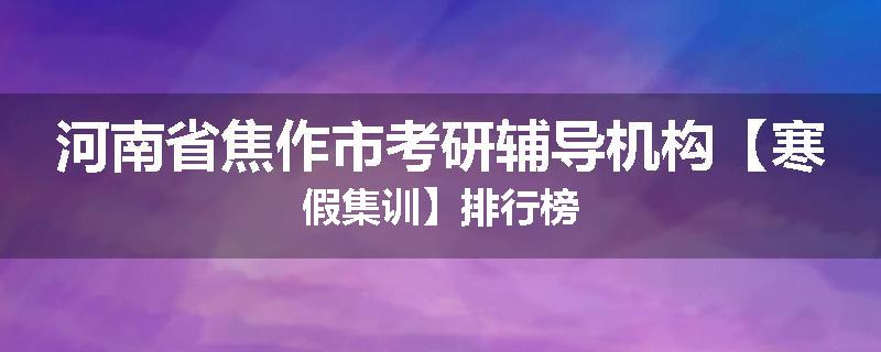 河南省焦作市考研辅导机构【寒假集训】排行榜