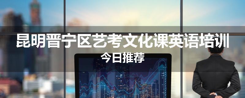 昆明晋宁区艺考文化课英语培训今日推荐