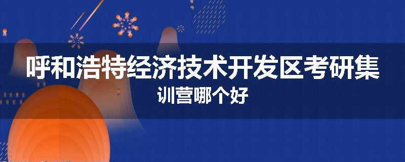 呼和浩特经济技术开发区考研集训营哪个好