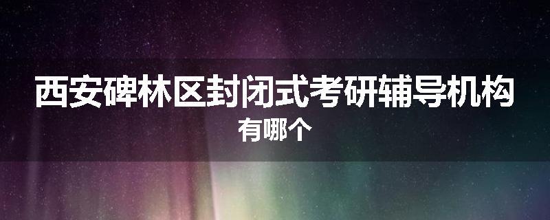 西安碑林区封闭式考研辅导机构有哪个
