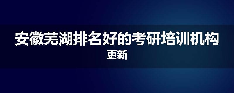 安徽芜湖排名好的考研培训机构更新