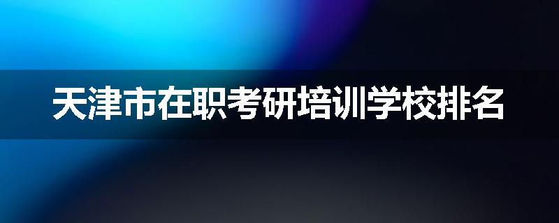 天津市在职考研培训学校排名