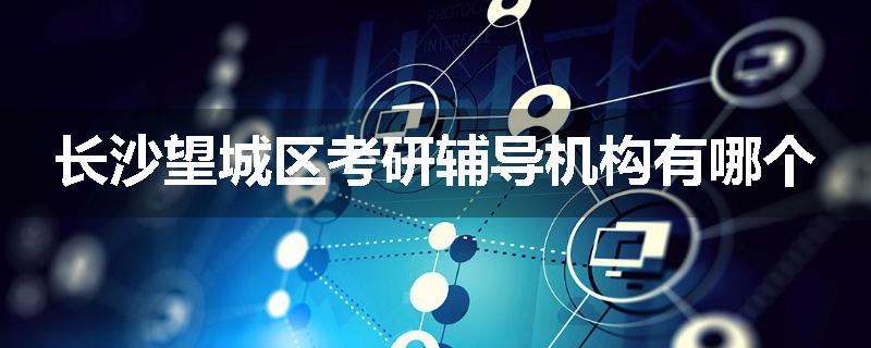 长沙望城区考研辅导机构有哪个