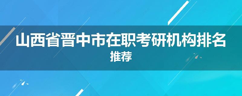 山西省晋中市在职考研机构排名推荐