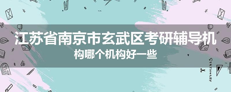 江苏省南京市玄武区考研辅导机构哪个机构好一些