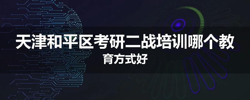 天津和平区考研二战培训哪个教育方式好